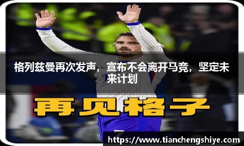 格列兹曼再次发声，宣布不会离开马竞，坚定未来计划