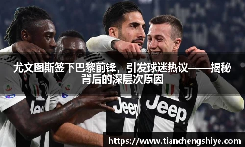 尤文图斯签下巴黎前锋，引发球迷热议——揭秘背后的深层次原因