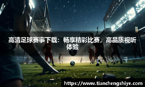 高清足球赛事下载：畅享精彩比赛，高品质视听体验