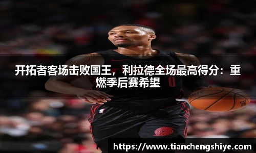 开拓者客场击败国王，利拉德全场最高得分：重燃季后赛希望