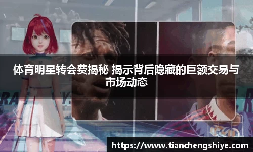 体育明星转会费揭秘 揭示背后隐藏的巨额交易与市场动态