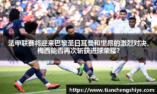 法甲联赛将迎来巴黎圣日耳曼和里昂的激烈对决，梅西能否再次斩获进球荣耀？