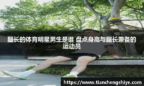 腿长的体育明星男生是谁 盘点身高与腿长兼备的运动员