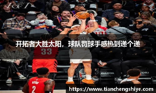 开拓者大胜太阳，球队罚球手感热到递个递
