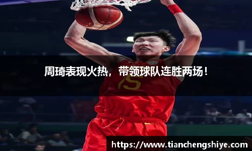 周琦表现火热，带领球队连胜两场！