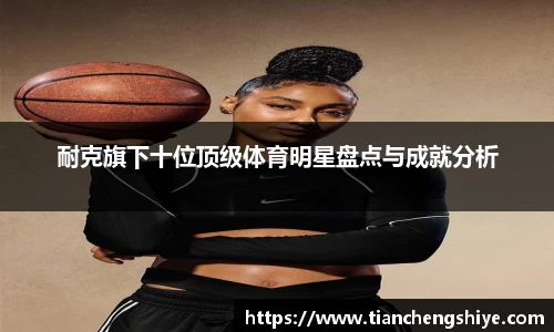 耐克旗下十位顶级体育明星盘点与成就分析