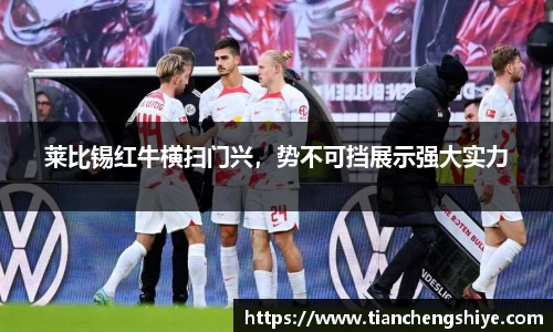 莱比锡红牛横扫门兴，势不可挡展示强大实力