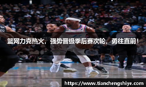 篮网力克热火，强势晋级季后赛次轮，勇往直前！