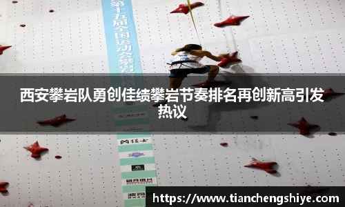 西安攀岩队勇创佳绩攀岩节奏排名再创新高引发热议