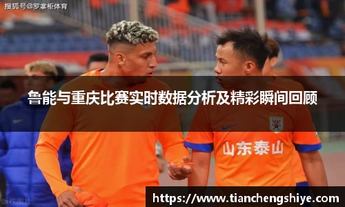鲁能与重庆比赛实时数据分析及精彩瞬间回顾