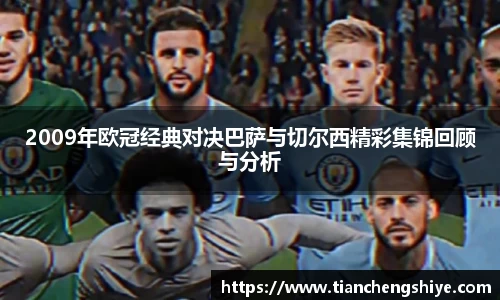2009年欧冠经典对决巴萨与切尔西精彩集锦回顾与分析