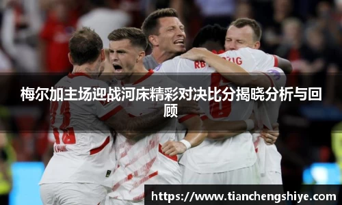 梅尔加主场迎战河床精彩对决比分揭晓分析与回顾