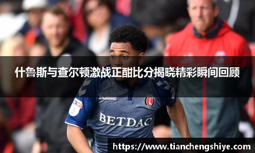 什鲁斯与查尔顿激战正酣比分揭晓精彩瞬间回顾