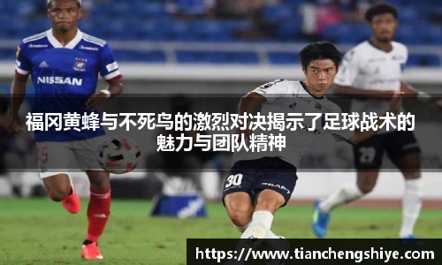 福冈黄蜂与不死鸟的激烈对决揭示了足球战术的魅力与团队精神