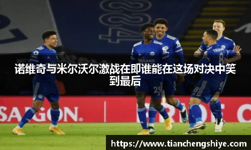 诺维奇与米尔沃尔激战在即谁能在这场对决中笑到最后