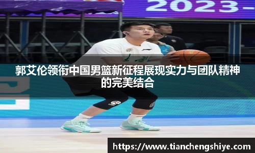郭艾伦领衔中国男篮新征程展现实力与团队精神的完美结合