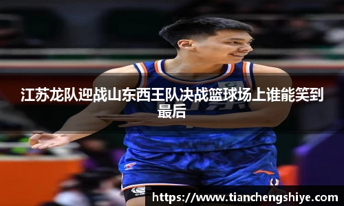江苏龙队迎战山东西王队决战篮球场上谁能笑到最后