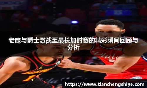 老鹰与爵士激战至最长加时赛的精彩瞬间回顾与分析