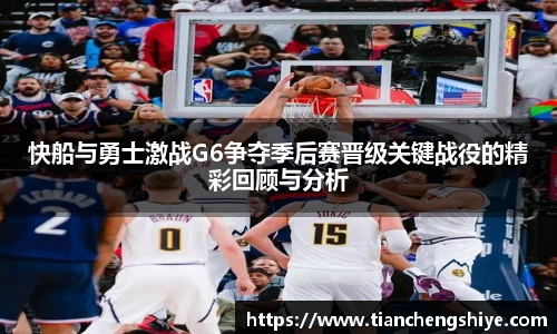 快船与勇士激战G6争夺季后赛晋级关键战役的精彩回顾与分析