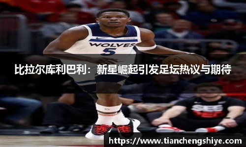 比拉尔库利巴利：新星崛起引发足坛热议与期待