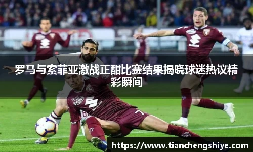 罗马与索菲亚激战正酣比赛结果揭晓球迷热议精彩瞬间