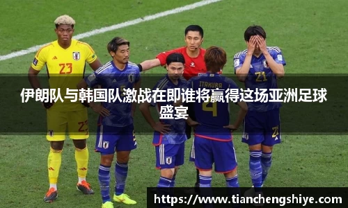 伊朗队与韩国队激战在即谁将赢得这场亚洲足球盛宴