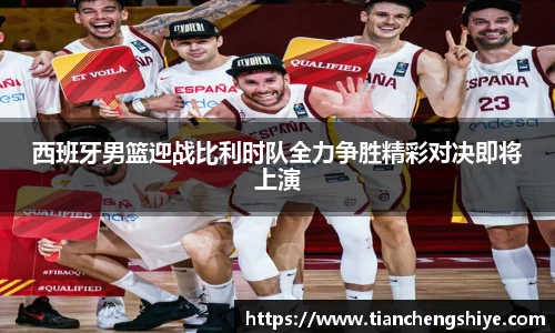 西班牙男篮迎战比利时队全力争胜精彩对决即将上演