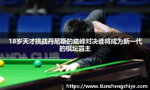 18岁天才挑战丹尼斯的巅峰对决谁将成为新一代的棋坛霸主