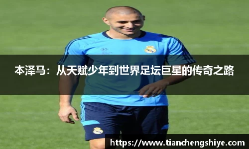 本泽马：从天赋少年到世界足坛巨星的传奇之路