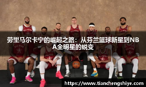 劳里马尔卡宁的崛起之路：从芬兰篮球新星到NBA全明星的蜕变