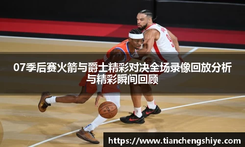 07季后赛火箭与爵士精彩对决全场录像回放分析与精彩瞬间回顾