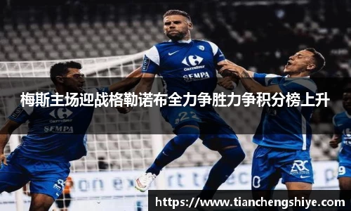 梅斯主场迎战格勒诺布全力争胜力争积分榜上升