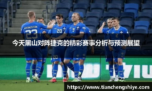 今天黑山对阵捷克的精彩赛事分析与预测展望