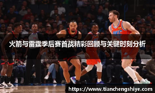 火箭与雷霆季后赛首战精彩回顾与关键时刻分析