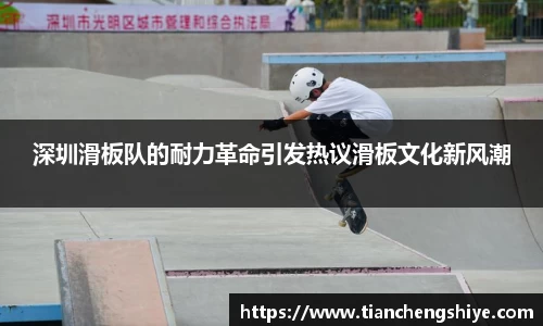 深圳滑板队的耐力革命引发热议滑板文化新风潮